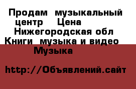 Продам  музыкальный центр  › Цена ­ 2 000 - Нижегородская обл. Книги, музыка и видео » Музыка, CD   